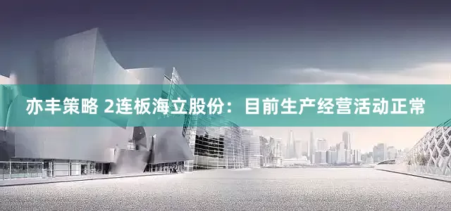 亦丰策略 2连板海立股份：目前生产经营活动正常