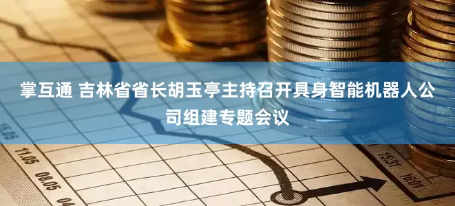 掌互通 吉林省省长胡玉亭主持召开具身智能机器人公司组建专题会议