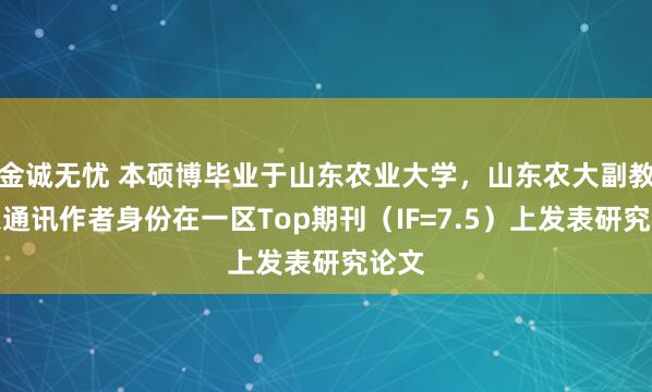 金诚无忧 本硕博毕业于山东农业大学，山东农大副教授以通讯作者身份在一区Top期刊（IF=7.5）上发表研究论文