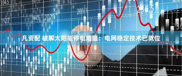 凡资配 破解太阳能停电难题：电网稳定技术已就位