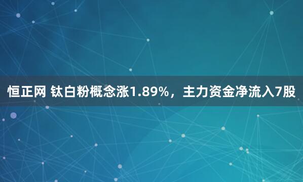 恒正网 钛白粉概念涨1.89%，主力资金净流入7股