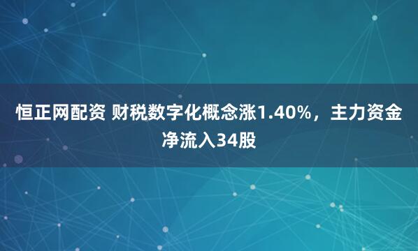 恒正网配资 财税数字化概念涨1.40%，主力资金净流入34股