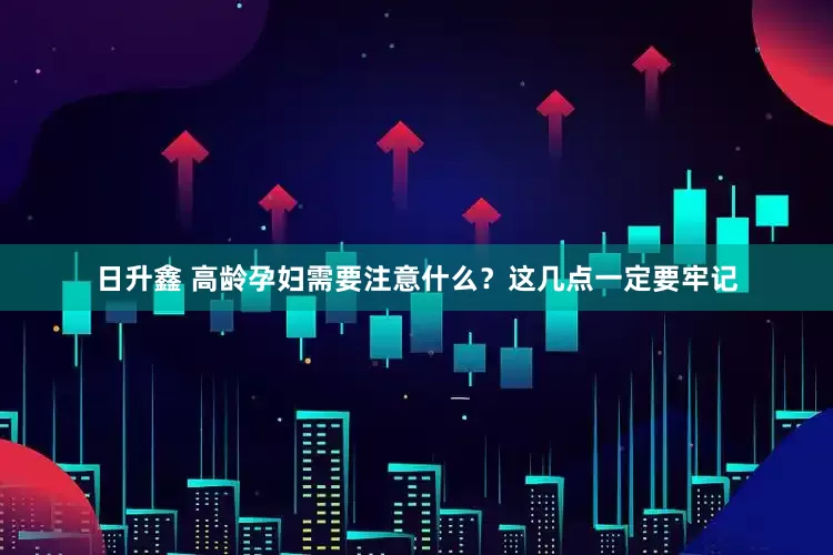日升鑫 高龄孕妇需要注意什么？这几点一定要牢记