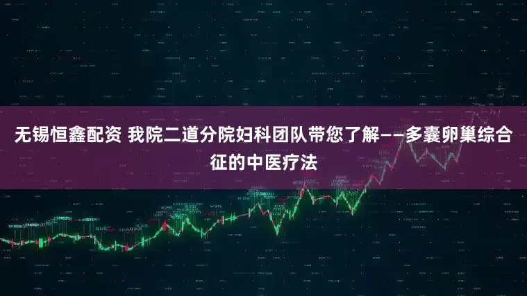 无锡恒鑫配资 我院二道分院妇科团队带您了解——多囊卵巢综合征的中医疗法