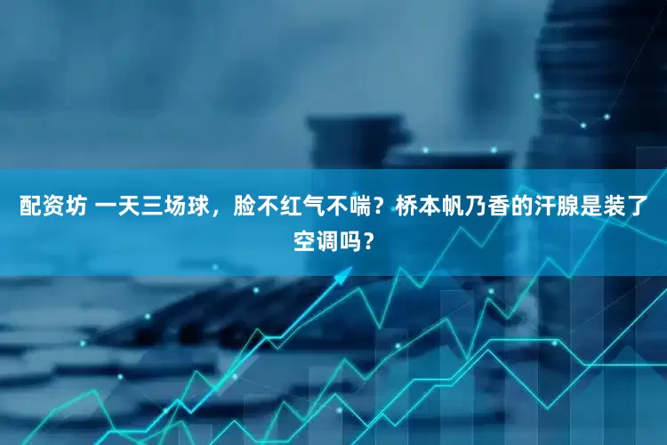 配资坊 一天三场球，脸不红气不喘？桥本帆乃香的汗腺是装了空调吗？