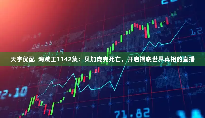 天宇优配  海贼王1142集：贝加庞克死亡，开启揭晓世界真相的直播
