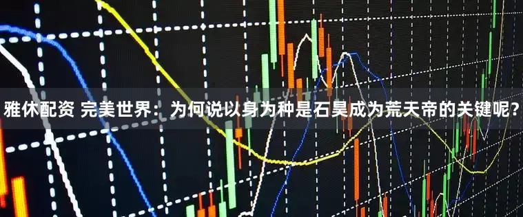 雅休配资 完美世界：为何说以身为种是石昊成为荒天帝的关键呢？