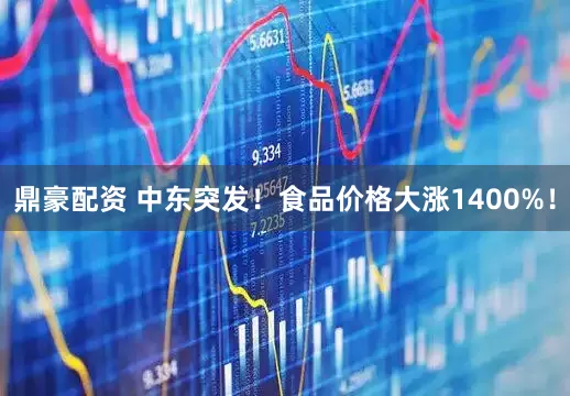 鼎豪配资 中东突发！食品价格大涨1400%！