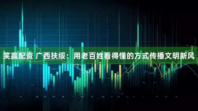 笑赢配资 广西扶绥：用老百姓看得懂的方式传播文明新风