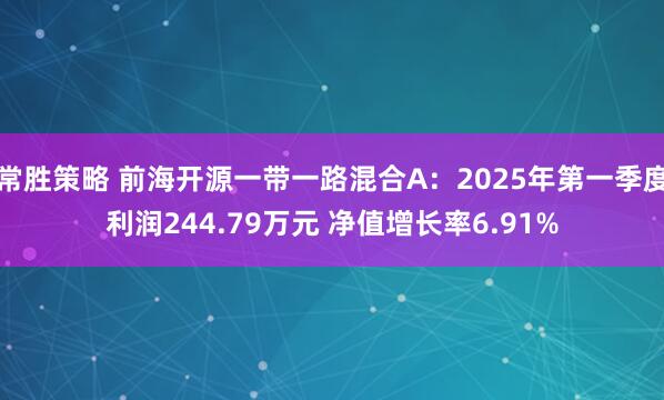 常胜策略 前海开源一带一路混合A：2025年第一季度利润244.79万元 净值增长率6.91%