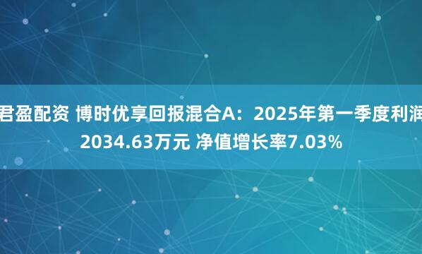 君盈配资 博时优享回报混合A：2025年第一季度利润2034.63万元 净值增长率7.03%