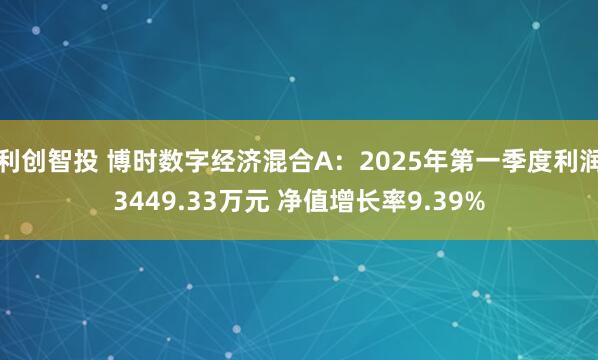 利创智投 博时数字经济混合A：2025年第一季度利润3449.33万元 净值增长率9.39%