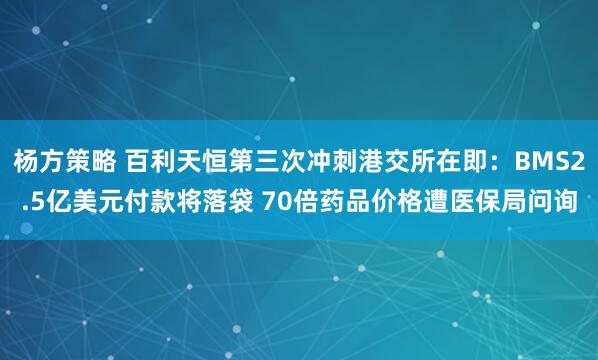 杨方策略 百利天恒第三次冲刺港交所在即：BMS2.5亿美元付款将落袋 70倍药品价格遭医保局问询