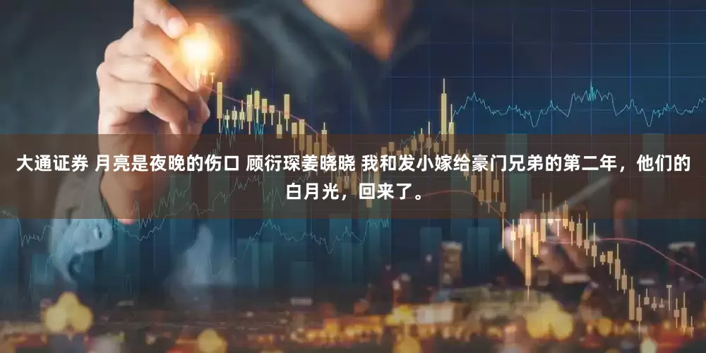 大通证券 月亮是夜晚的伤口 顾衍琛姜晓晓 我和发小嫁给豪门兄弟的第二年，他们的白月光，回来了。