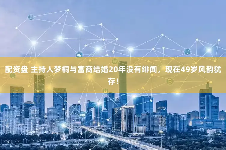 配资盘 主持人梦桐与富商结婚20年没有绯闻，现在49岁风韵犹存！