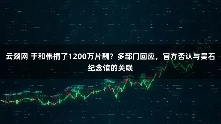 云燚网 于和伟捐了1200万片酬？多部门回应，官方否认与吴石纪念馆的关联