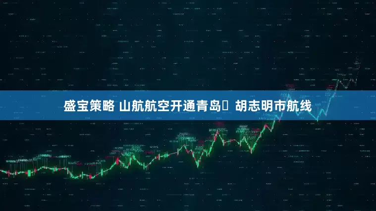 盛宝策略 山航航空开通青岛⇌胡志明市航线