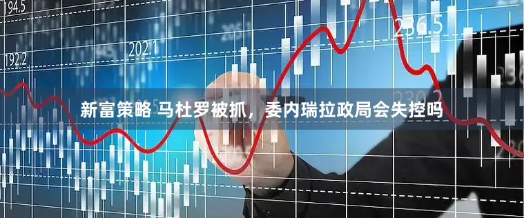 新富策略 马杜罗被抓，委内瑞拉政局会失控吗