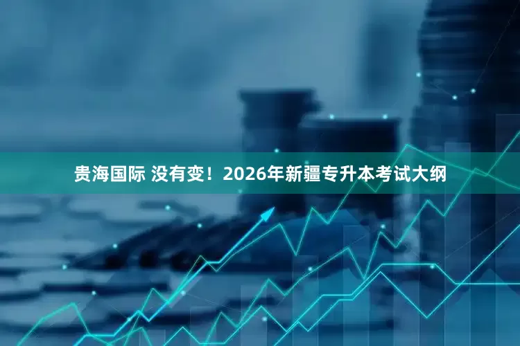 贵海国际 没有变！2026年新疆专升本考试大纲