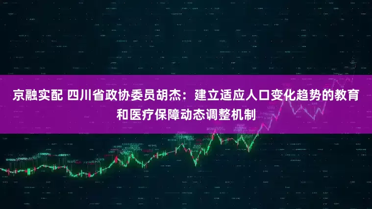 京融实配 四川省政协委员胡杰：建立适应人口变化趋势的教育和医疗保障动态调整机制