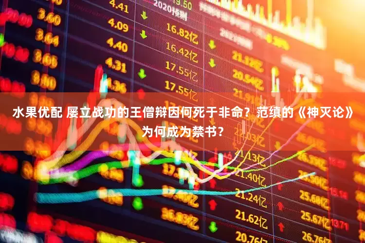 水果优配 屡立战功的王僧辩因何死于非命？范缜的《神灭论》为何成为禁书？