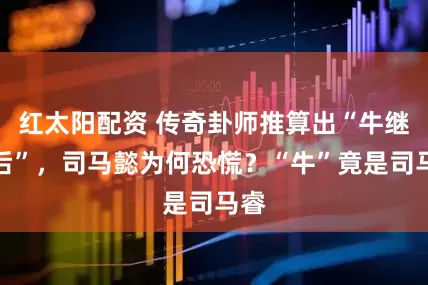 红太阳配资 传奇卦师推算出“牛继马后”，司马懿为何恐慌？“牛”竟是司马睿