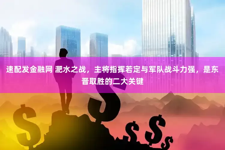速配发金融网 淝水之战，主将指挥若定与军队战斗力强，是东晋取胜的二大关键
