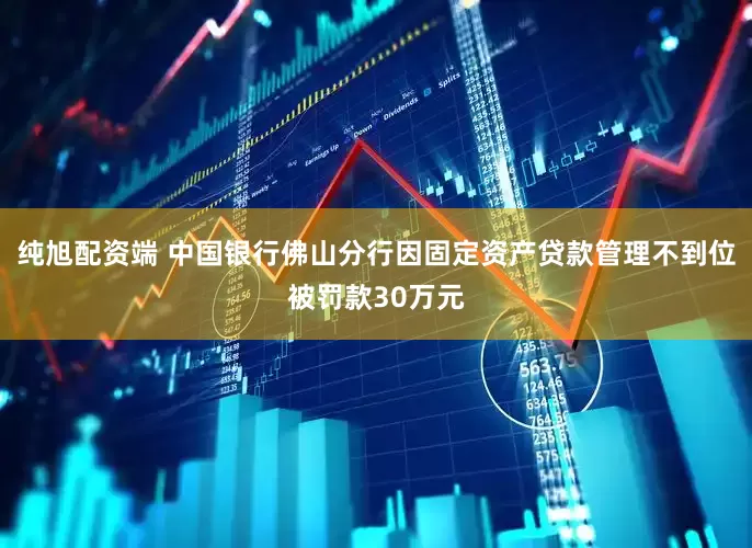 纯旭配资端 中国银行佛山分行因固定资产贷款管理不到位被罚款30万元