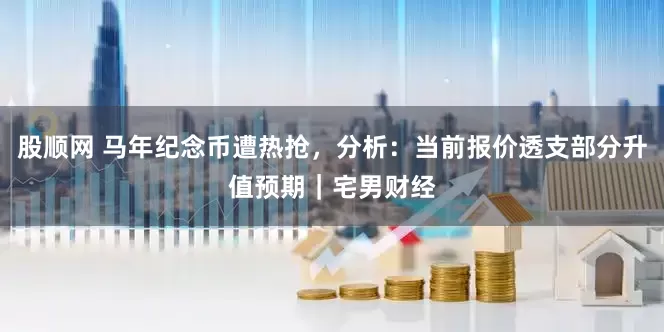 股顺网 马年纪念币遭热抢，分析：当前报价透支部分升值预期｜宅男财经