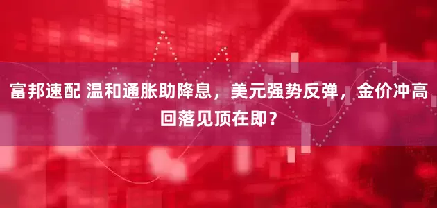 富邦速配 温和通胀助降息，美元强势反弹，金价冲高回落见顶在即？