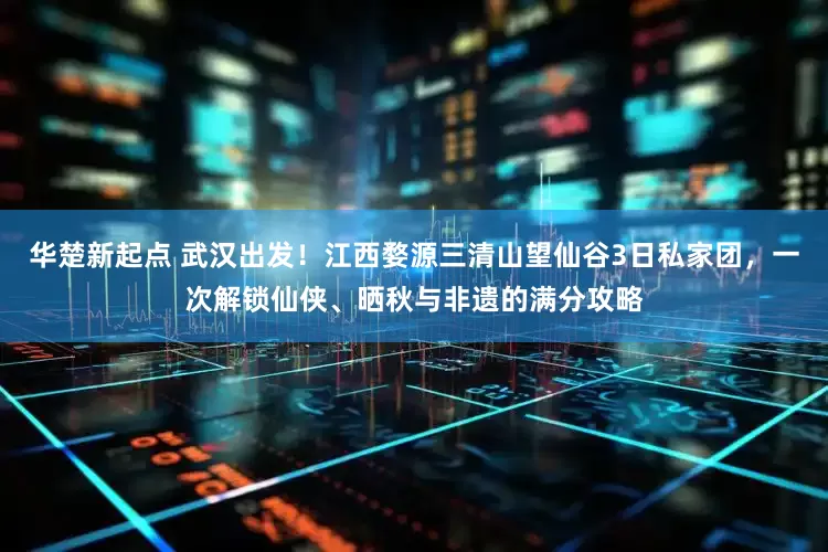 华楚新起点 武汉出发！江西婺源三清山望仙谷3日私家团，一次解锁仙侠、晒秋与非遗的满分攻略