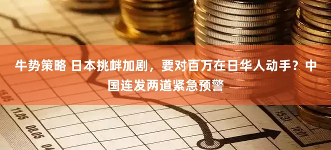 牛势策略 日本挑衅加剧，要对百万在日华人动手？中国连发两道紧急预警