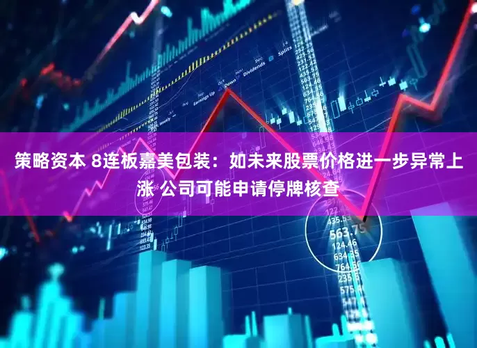 策略资本 8连板嘉美包装：如未来股票价格进一步异常上涨 公司可能申请停牌核查