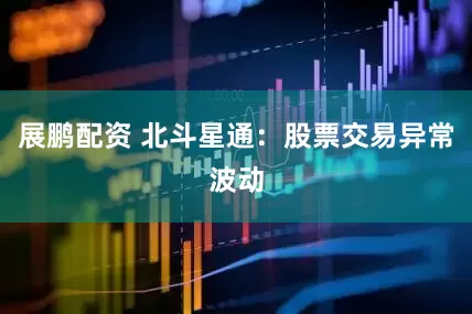 展鹏配资 北斗星通：股票交易异常波动
