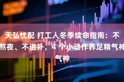 天弘忧配 打工人冬季续命指南：不熬夜、不进补，4 个小动作养足精气神