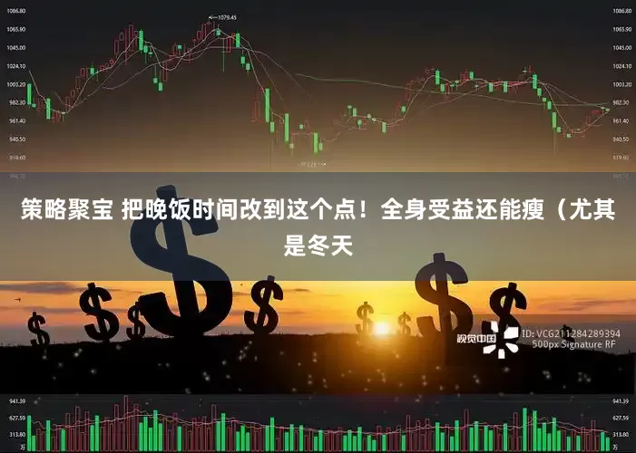 策略聚宝 把晚饭时间改到这个点！全身受益还能瘦（尤其是冬天