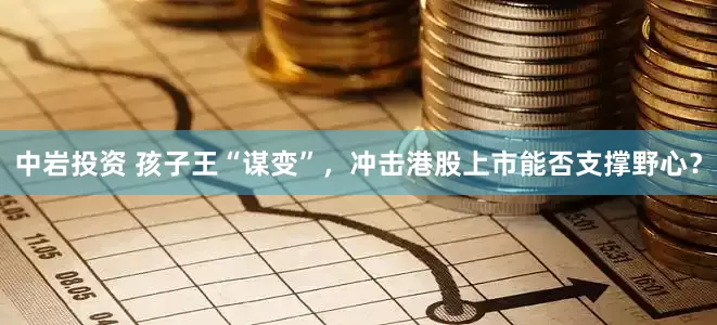 中岩投资 孩子王“谋变”，冲击港股上市能否支撑野心？