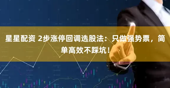 星星配资 2步涨停回调选股法：只做强势票，简单高效不踩坑！