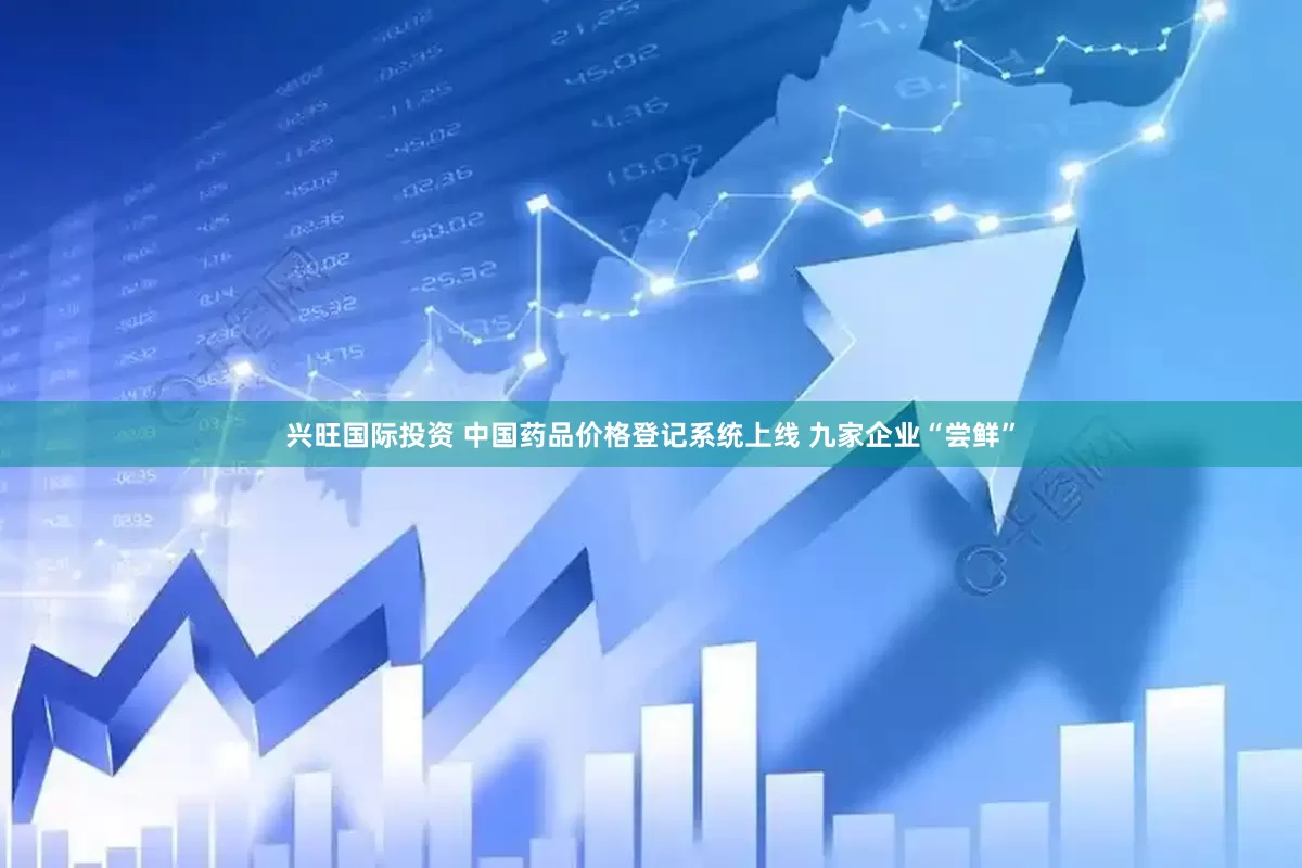 兴旺国际投资 中国药品价格登记系统上线 九家企业“尝鲜”