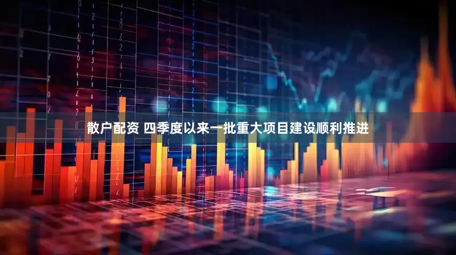 散户配资 四季度以来一批重大项目建设顺利推进