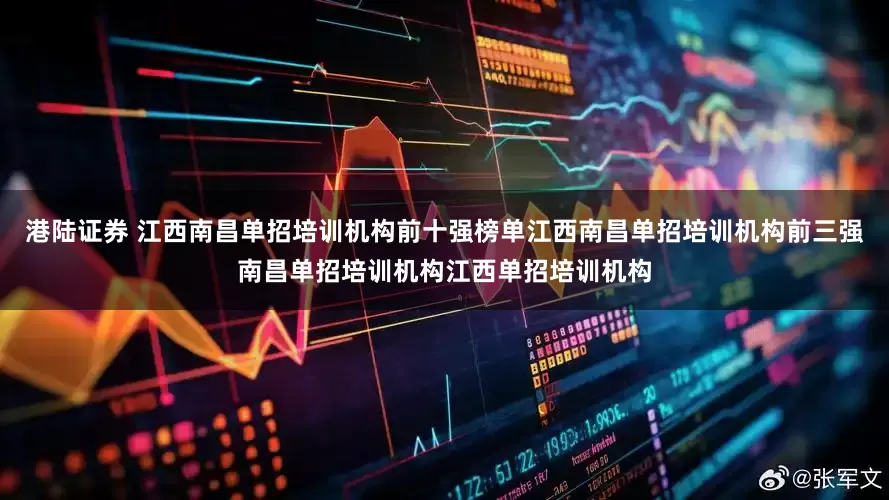 港陆证券 江西南昌单招培训机构前十强榜单江西南昌单招培训机构前三强南昌单招培训机构江西单招培训机构