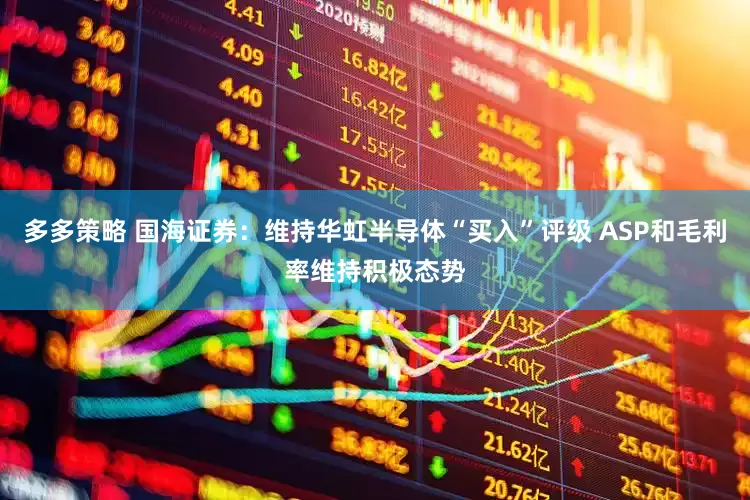 多多策略 国海证券：维持华虹半导体“买入”评级 ASP和毛利率维持积极态势