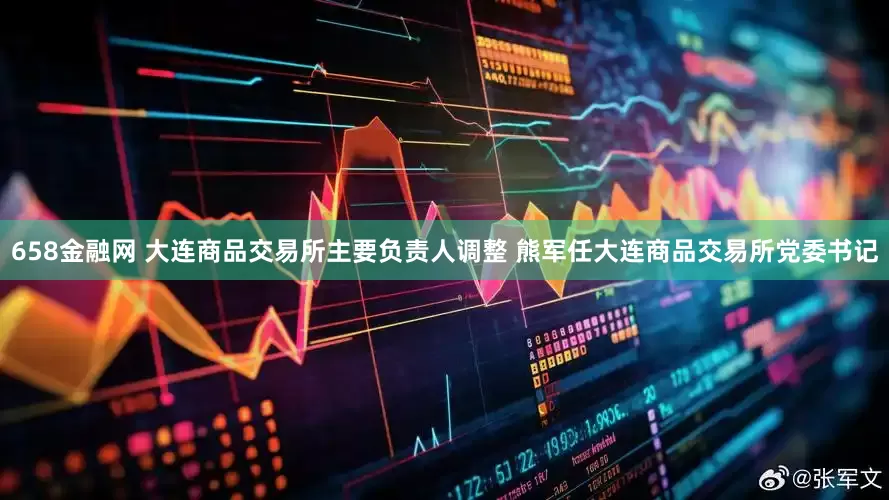 658金融网 大连商品交易所主要负责人调整 熊军任大连商品交易所党委书记