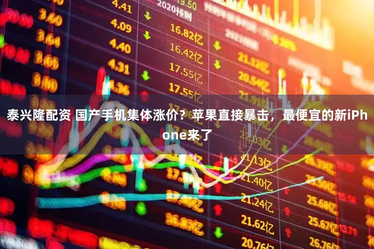 泰兴隆配资 国产手机集体涨价？苹果直接暴击，最便宜的新iPhone来了
