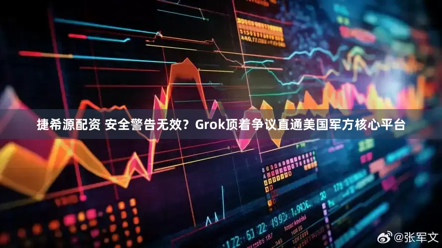 捷希源配资 安全警告无效？Grok顶着争议直通美国军方核心平台