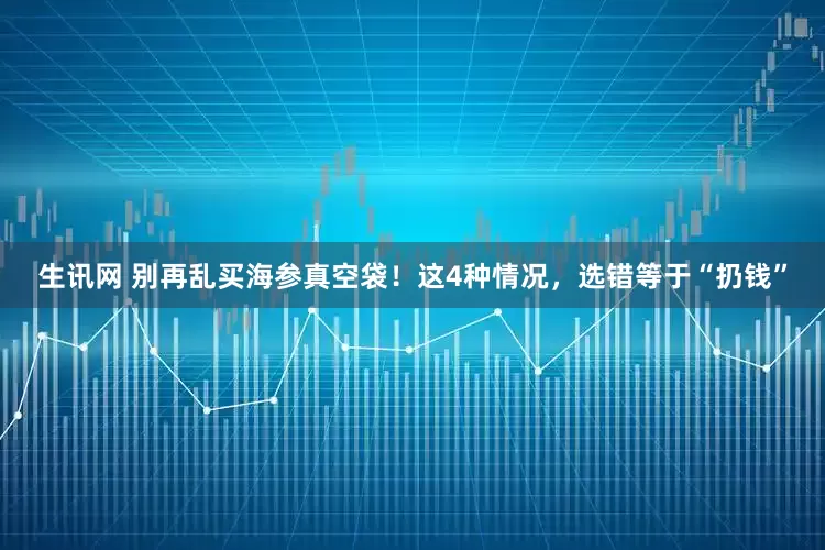 生讯网 别再乱买海参真空袋！这4种情况，选错等于“扔钱”
