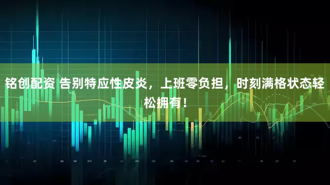 铭创配资 告别特应性皮炎，上班零负担，时刻满格状态轻松拥有！