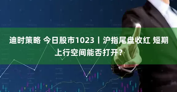 迪时策略 今日股市1023丨沪指尾盘收红 短期上行空间能否打开？