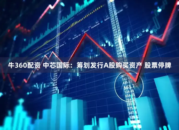 牛360配资 中芯国际：筹划发行A股购买资产 股票停牌