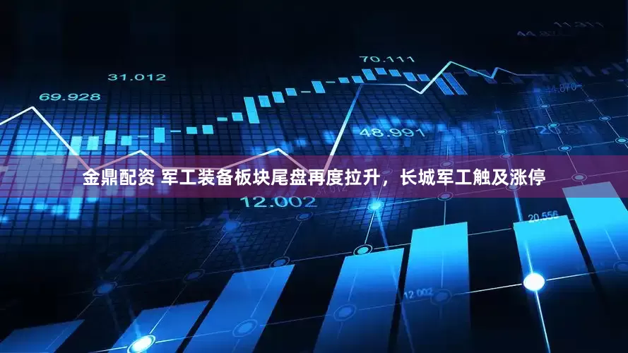 金鼎配资 军工装备板块尾盘再度拉升，长城军工触及涨停